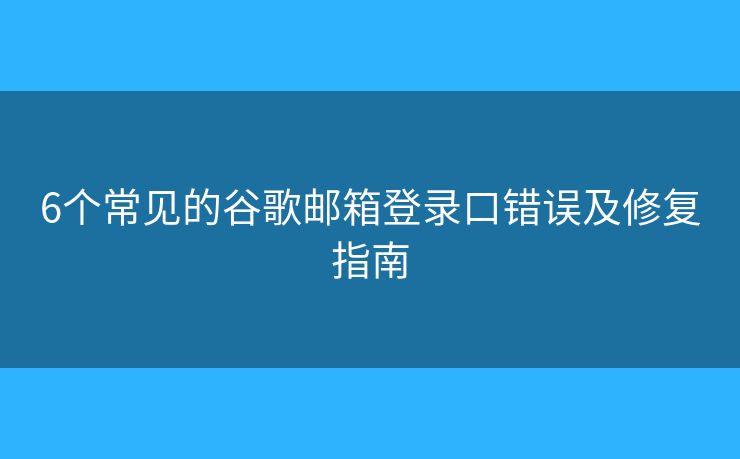 6个常见的谷歌邮箱登录口错误及修复指南