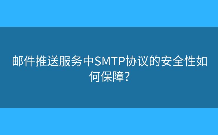 邮件推送服务中SMTP协议的安全性如何保障? 邮件推送服务中SMTP协议的安全性如何保障?