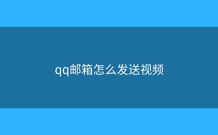 qq邮箱怎么发送视频 qq邮箱怎么发送视频