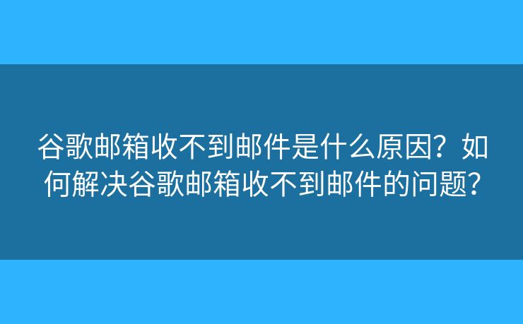 谷歌邮箱收不到邮件是什么原因?如何解决谷歌邮箱收不到邮件的问题? 谷歌邮箱收不到邮件是什么原因?如何解决谷歌邮箱收不到邮件的问题?