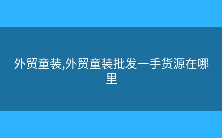 外贸童装,外贸童装批发一手货源在哪里 外贸童装,外贸童装批发一手货源在哪里