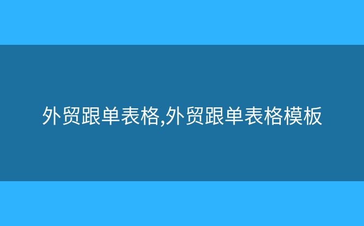 外贸跟单表格,外贸跟单表格模板