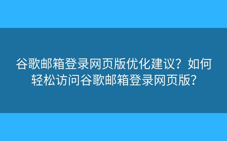谷歌邮箱登录网页版优化建议?如何轻松访问谷歌邮箱登录网页版? 谷歌邮箱登录网页版优化建议?如何轻松访问谷歌邮箱登录网页版?