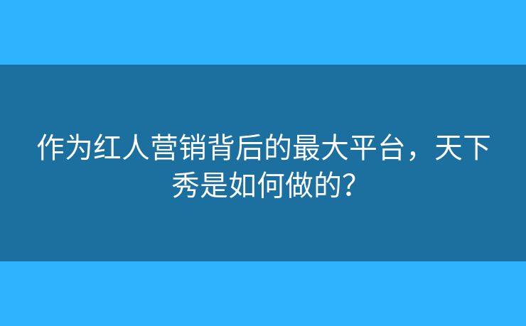 作为红人营销背后的最大平台,天下秀是如何做的? 作为红人营销背后的最大平台,天下秀是如何做的?