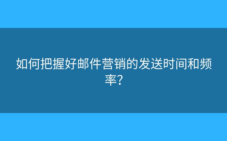 如何把握好邮件营销的发送时间和频率? 如何把握好邮件营销的发送时间和频率?