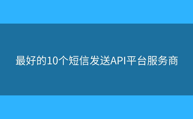最好的10个短信发送API平台服务商 最好的10个短信发送API平台服务商