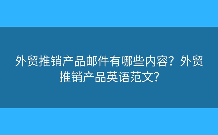 外贸推销产品邮件有哪些内容?外贸推销产品英语范文? 外贸推销产品邮件有哪些内容?外贸推销产品英语范文?