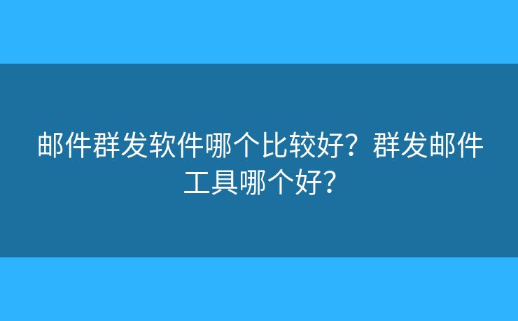 邮件群发软件哪个比较好？群发邮件工具哪个好？