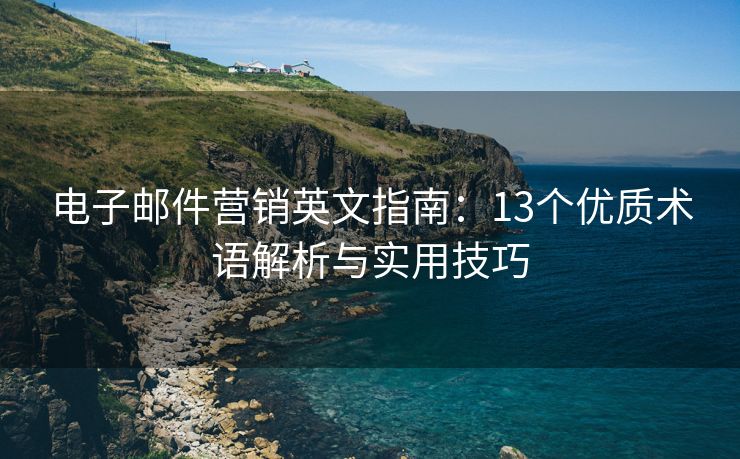 电子邮件营销英文指南：13个优质术语解析与实用技巧