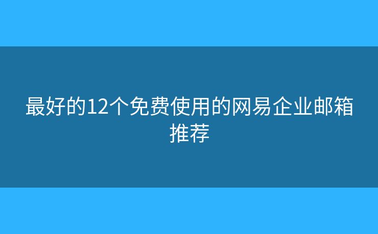 最好的12个免费使用的网易企业邮箱推荐 最好的12个免费使用的网易企业邮箱推荐