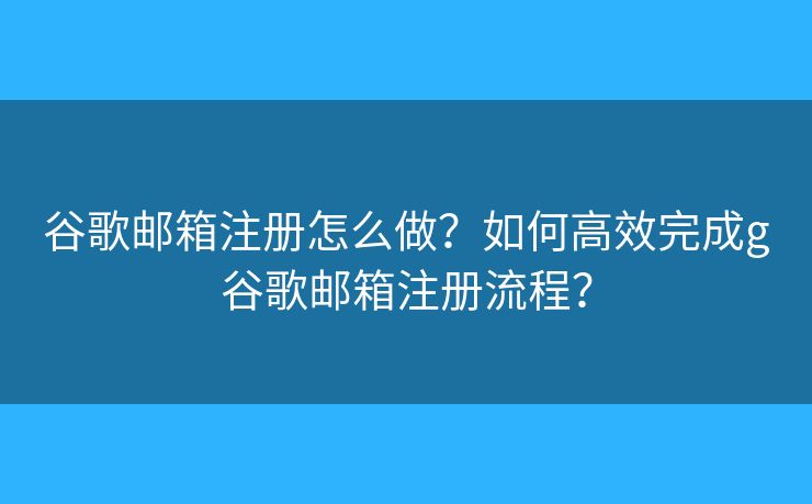 谷歌邮箱注册怎么做?如何高效完成g谷歌邮箱注册流程? 谷歌邮箱注册怎么做?如何高效完成g谷歌邮箱注册流程?