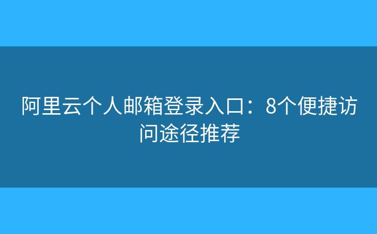 阿里云个人邮箱登录入口：8个便捷访问途径推荐