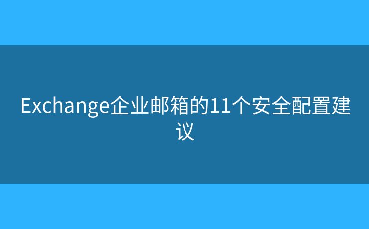 Exchange企业邮箱的11个安全配置建议 Exchange企业邮箱的11个安全配置建议