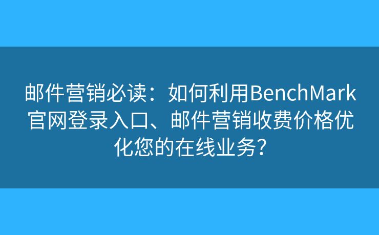 邮件营销必读:如何利用BenchMark官网登录入口、邮件营销收费价格优化您的在线业务? 邮件营销必读:如何利用BenchMark官网登录入口、邮件营销收费价格优化您的在线业务?