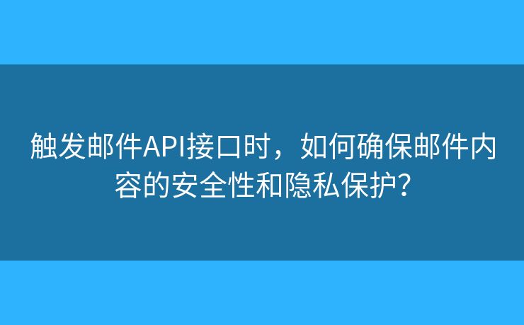 触发邮件API接口时，如何确保邮件内容的安全性和隐私保护？