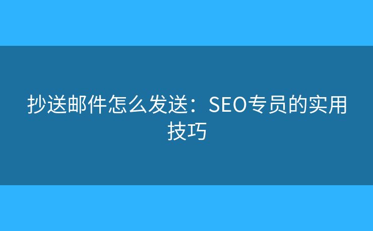 抄送邮件怎么发送:SEO专员的实用技巧 抄送邮件怎么发送:SEO专员的实用技巧