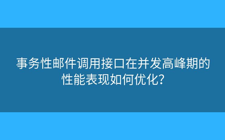 事务性邮件调用接口在并发高峰期的性能表现如何优化? 事务性邮件调用接口在并发高峰期的性能表现如何优化?