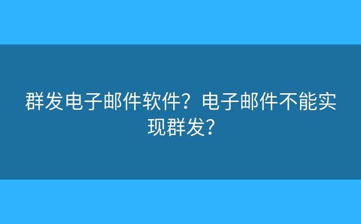 群发电子邮件软件?电子邮件不能实现群发? 群发电子邮件软件?电子邮件不能实现群发?