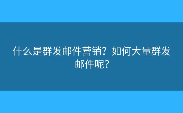 什么是群发邮件营销?如何大量群发邮件呢? 什么是群发邮件营销?如何大量群发邮件呢?