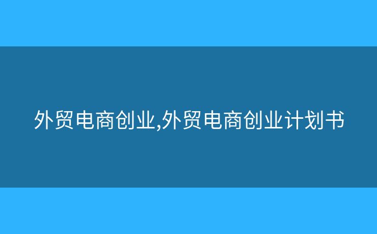 外贸电商创业,外贸电商创业计划书