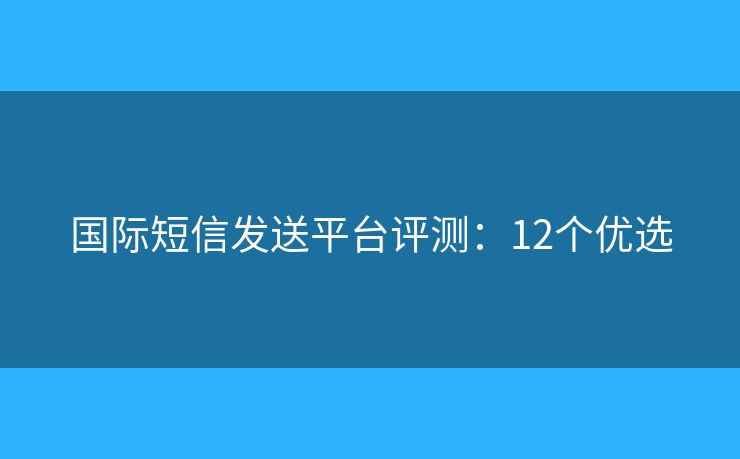 国际短信发送平台评测：12个优选