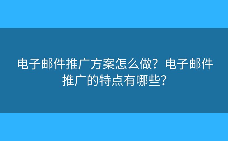 电子邮件推广方案怎么做？电子邮件推广的特点有哪些？
