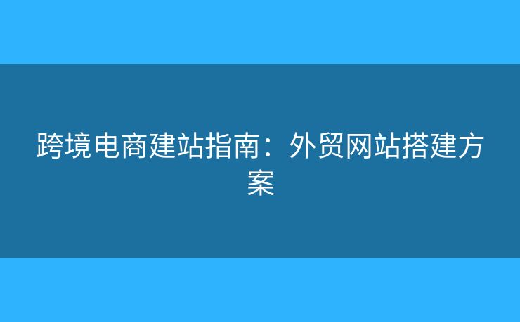 跨境电商建站指南：外贸网站搭建方案