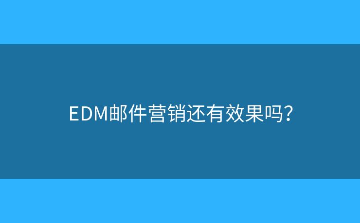 EDM邮件营销还有效果吗? EDM邮件营销还有效果吗?