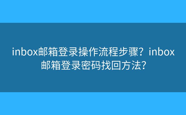 inbox邮箱登录操作流程步骤?inbox邮箱登录密码找回方法? inbox邮箱登录操作流程步骤?inbox邮箱登录密码找回方法?