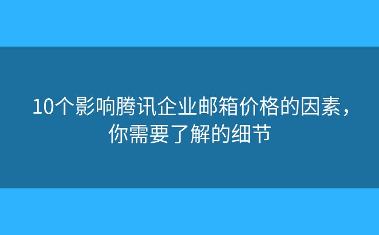10个影响腾讯企业邮箱价格的因素,你需要了解的细节 10个影响腾讯企业邮箱价格的因素,你需要了解的细节