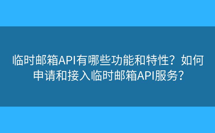 临时邮箱API有哪些功能和特性？如何申请和接入临时邮箱API服务？