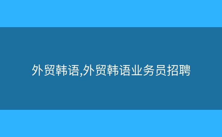 外贸韩语,外贸韩语业务员招聘