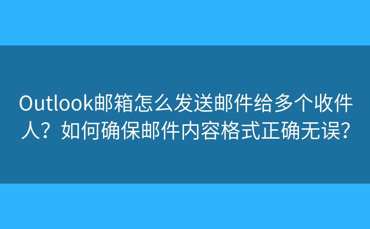 Outlook邮箱怎么发送邮件给多个收件人？如何确保邮件内容格式正确无误？