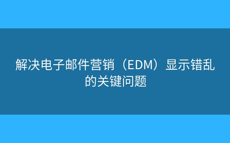 解决电子邮件营销(EDM)显示错乱的关键问题 解决电子邮件营销(EDM)显示错乱的关键问题