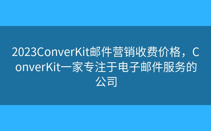 2023ConverKit邮件营销收费价格，ConverKit一家专注于电子邮件服务的公司