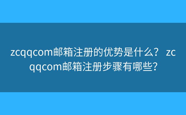 zcqqcom邮箱注册的优势是什么? zcqqcom邮箱注册步骤有哪些? zcqqcom邮箱注册的优势是什么? zcqqcom邮箱注册步骤有哪些?