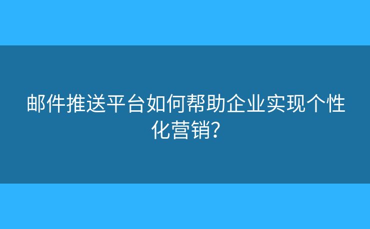 邮件推送平台如何帮助企业实现个性化营销？