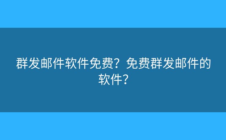 群发邮件软件免费？免费群发邮件的软件？