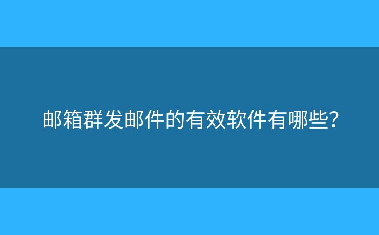 邮箱群发邮件的有效软件有哪些? 邮箱群发邮件的有效软件有哪些?