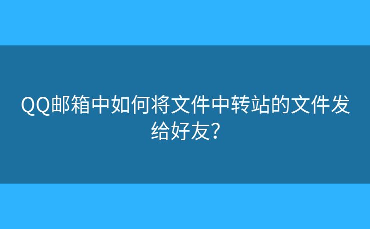 QQ邮箱中如何将文件中转站的文件发给好友? QQ邮箱中如何将文件中转站的文件发给好友?