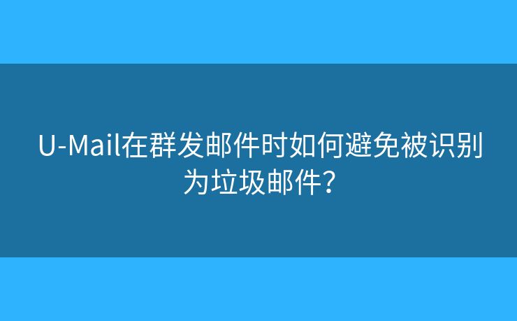 U-Mail在群发邮件时如何避免被识别为垃圾邮件? U-Mail在群发邮件时如何避免被识别为垃圾邮件?