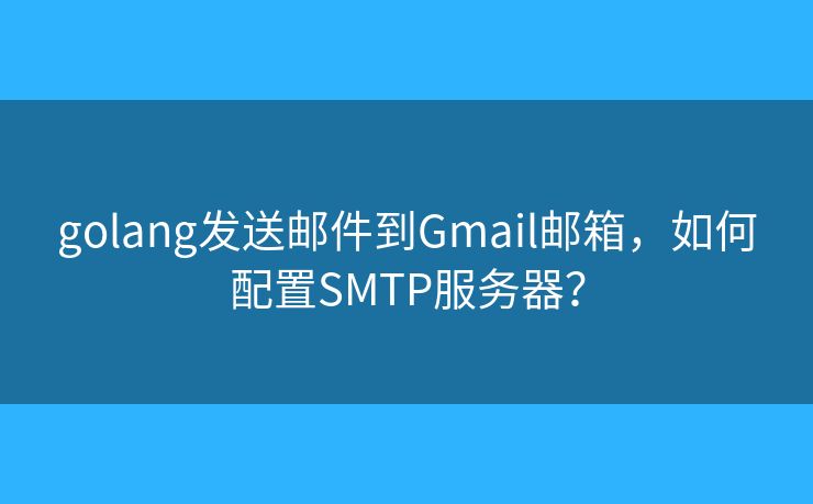 golang发送邮件到Gmail邮箱,如何配置SMTP服务器? golang发送邮件到Gmail邮箱,如何配置SMTP服务器?