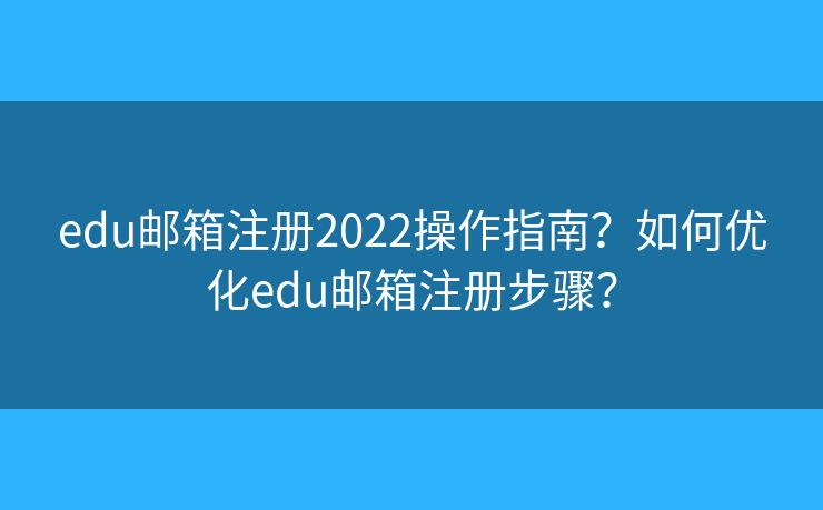 edu邮箱注册2022操作指南？如何优化edu邮箱注册步骤？