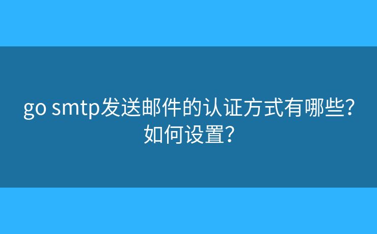 go smtp发送邮件的认证方式有哪些?如何设置? go smtp发送邮件的认证方式有哪些?如何设置?