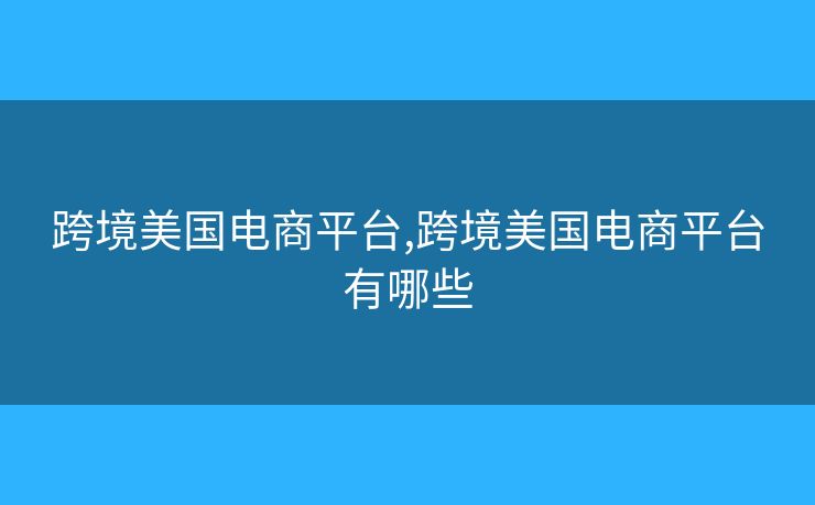 跨境美国电商平台,跨境美国电商平台有哪些 跨境美国电商平台,跨境美国电商平台有哪些