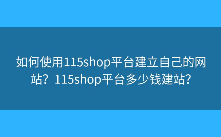 如何使用115shop平台建立自己的网站?115shop平台多少钱建站? 如何使用115shop平台建立自己的网站?115shop平台多少钱建站?