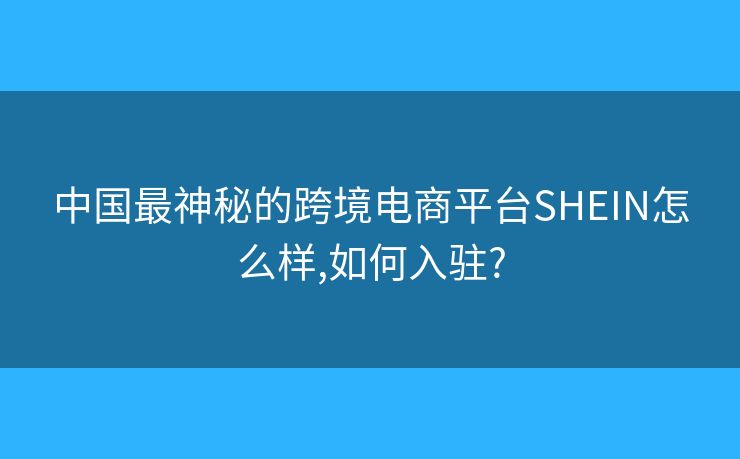 中国最神秘的跨境电商平台SHEIN怎么样,如何入驻?