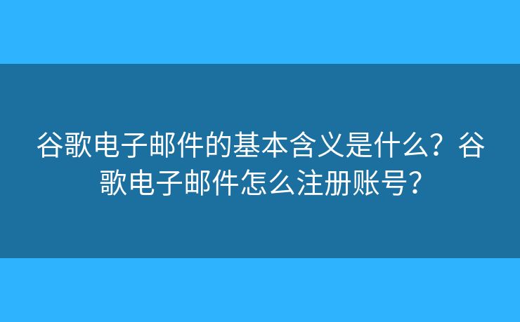 谷歌电子邮件的基本含义是什么?谷歌电子邮件怎么注册账号? 谷歌电子邮件的基本含义是什么?谷歌电子邮件怎么注册账号?