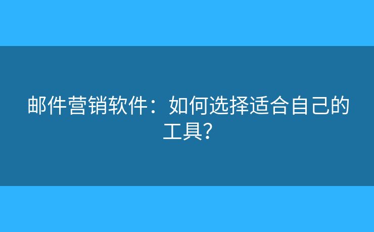 邮件营销软件:如何选择适合自己的工具? 邮件营销软件:如何选择适合自己的工具?