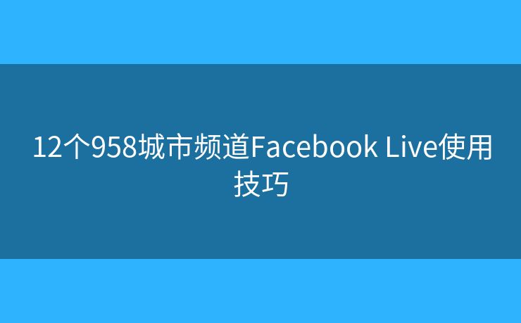 12个958城市频道Facebook Live使用技巧 12个958城市频道Facebook Live使用技巧